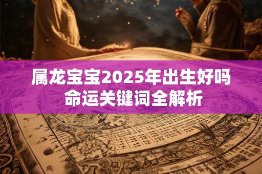 属龙宝宝2025年出生好吗 命运关键词全解析