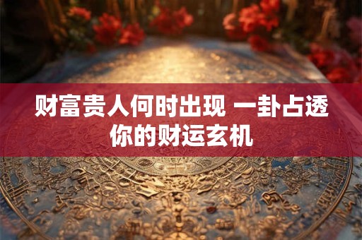 财富贵人何时出现 一卦占透你的财运玄机