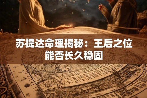 苏提达命理揭秘：王后之位能否长久稳固
