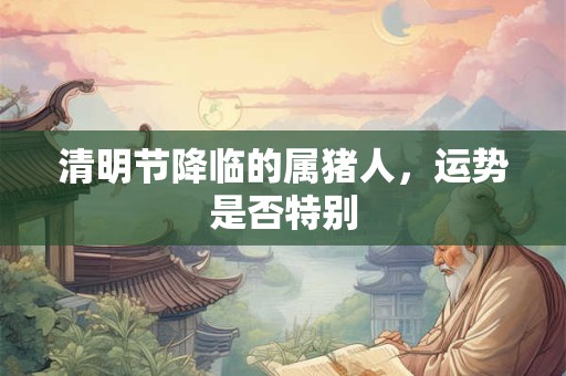 清明节降临的属猪人，运势是否特别