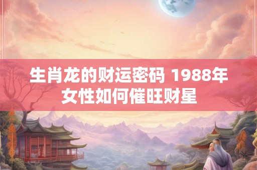 生肖龙的财运密码 1988年女性如何催旺财星