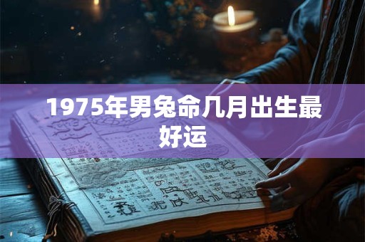 1975年男兔命几月出生最好运