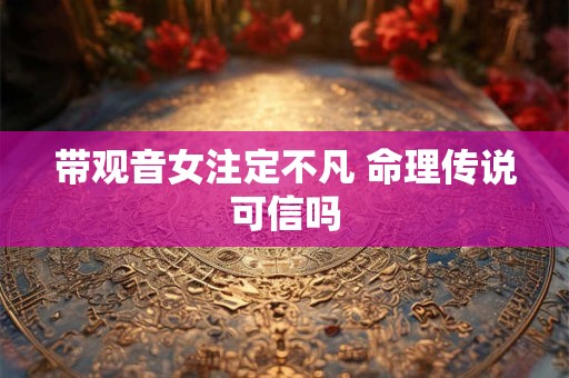 带观音女注定不凡 命理传说可信吗