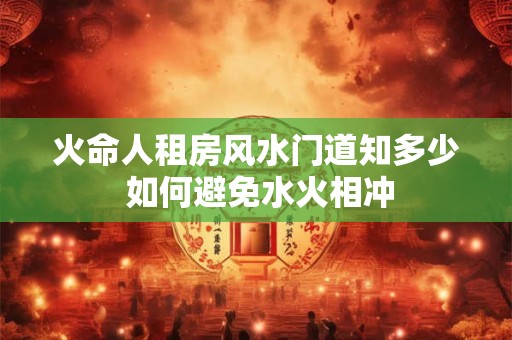 火命人租房风水门道知多少 如何避免水火相冲