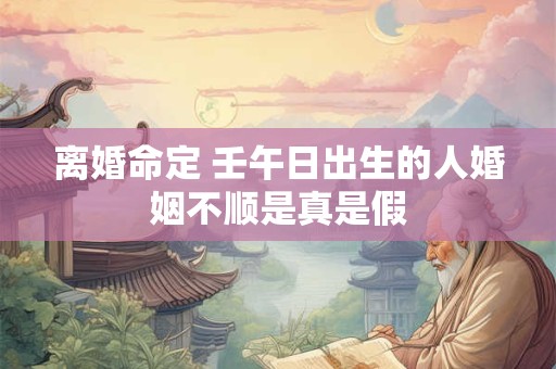 离婚命定 壬午日出生的人婚姻不顺是真是假