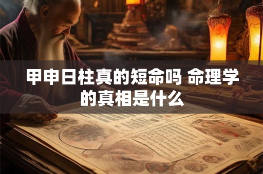 甲申日柱真的短命吗 命理学的真相是什么