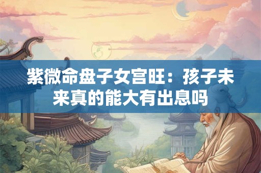 紫微命盘子女宫旺：孩子未来真的能大有出息吗