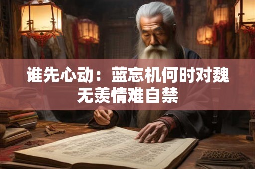 谁先心动：蓝忘机何时对魏无羡情难自禁
