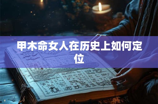 详细阅读:甲木命女人在历史上如何定位 甲木命女人在历史上如何定位