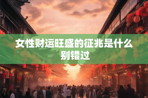 女性财运旺盛的征兆是什么 别错过