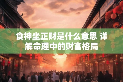 食神坐正财是什么意思 详解命理中的财富格局
