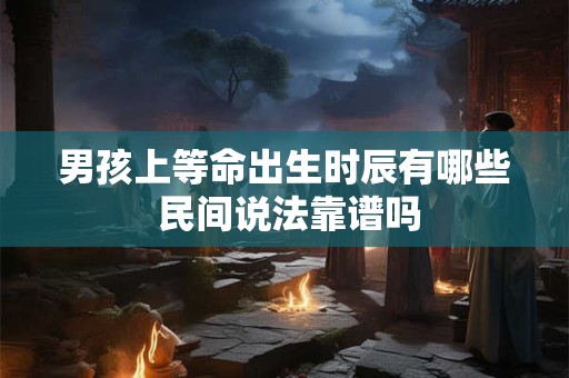 男孩上等命出生时辰有哪些 民间说法靠谱吗