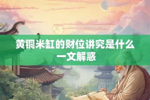 黄铜米缸的财位讲究是什么 一文解惑