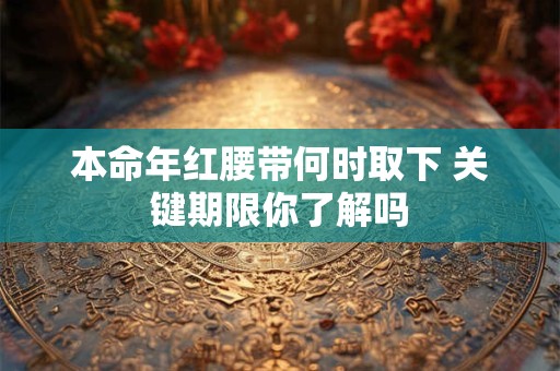 本命年红腰带何时取下 关键期限你了解吗