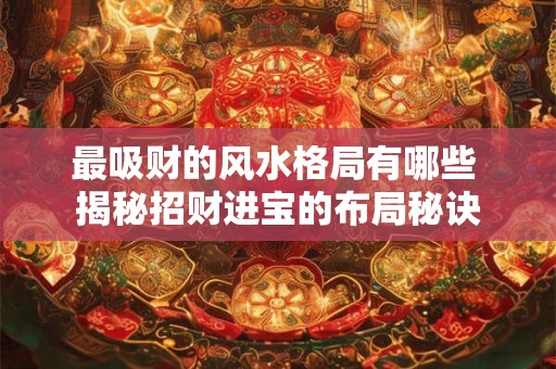最吸财的风水格局有哪些 揭秘招财进宝的布局秘诀