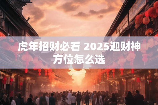 虎年招财必看 2025迎财神方位怎么选