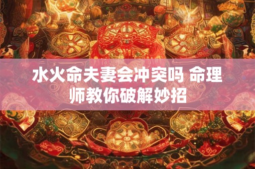 水火命夫妻会冲突吗 命理师教你破解妙招