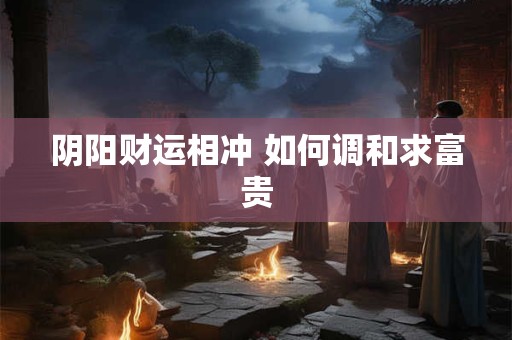阴阳财运相冲 如何调和求富贵