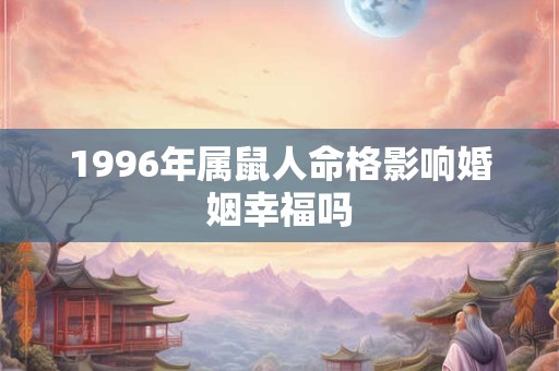 1996年属鼠人命格影响婚姻幸福吗