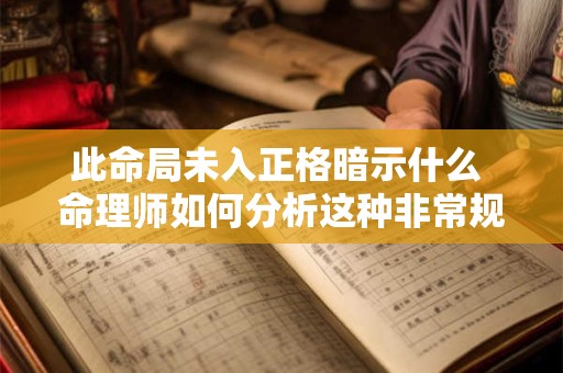 此命局未入正格暗示什么 命理师如何分析这种非常规八字
