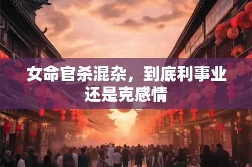 女命官杀混杂，到底利事业还是克感情