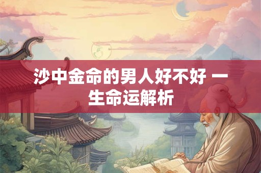 详细阅读:沙中金命的男人好不好 一生命运解析 沙中金命的男人好不好 一生命运解析