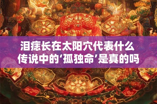 泪痣长在太阳穴代表什么 传说中的‘孤独命’是真的吗