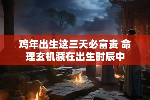 鸡年出生这三天必富贵 命理玄机藏在出生时辰中