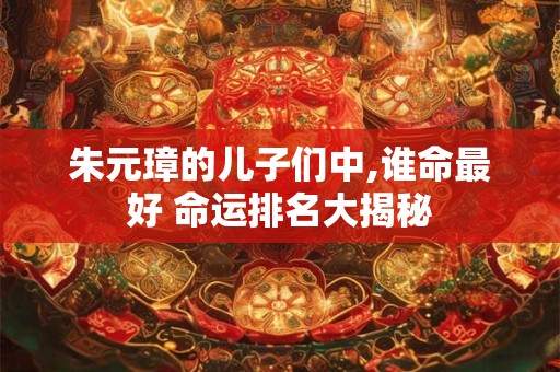 朱元璋的儿子们中,谁命最好 命运排名大揭秘