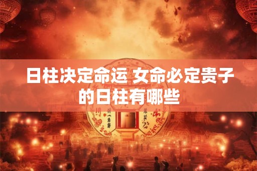 日柱决定命运 女命必定贵子的日柱有哪些