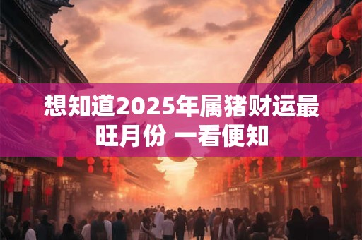 想知道2025年属猪财运最旺月份 一看便知