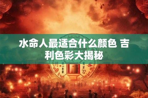 水命人最适合什么颜色 吉利色彩大揭秘
