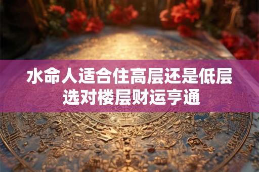 水命人适合住高层还是低层 选对楼层财运亨通