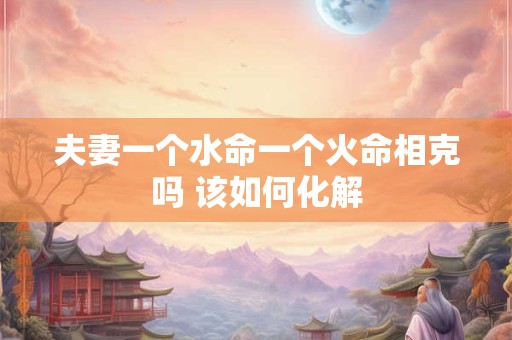 夫妻一个水命一个火命相克吗 该如何化解