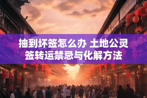 抽到坏签怎么办 土地公灵签转运禁忌与化解方法