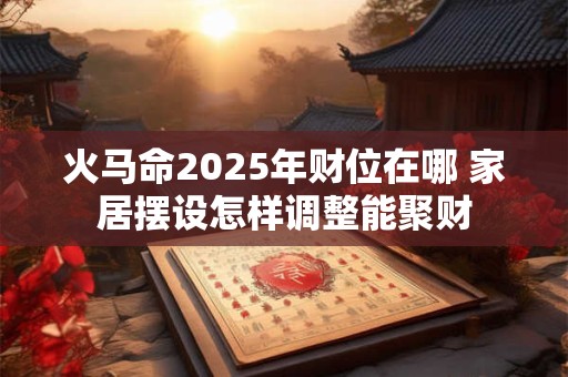 火马命2025年财位在哪 家居摆设怎样调整能聚财 火马命2025年财位在哪 家居摆设怎样调整能聚财