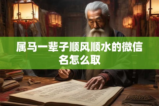 属马一辈子顺风顺水的微信名怎么取