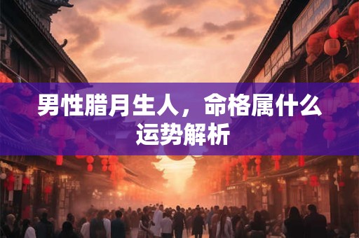 男性腊月生人，命格属什么 运势解析