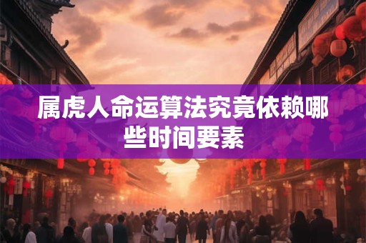 属虎人命运算法究竟依赖哪些时间要素