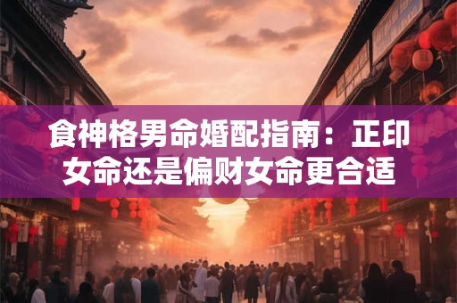 食神格男命婚配指南：正印女命还是偏财女命更合适