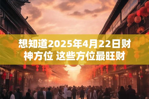 想知道2025年4月22日财神方位 这些方位最旺财