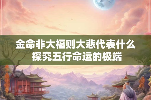 金命非大福则大悲代表什么 探究五行命运的极端