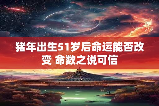 猪年出生51岁后命运能否改变 命数之说可信