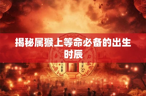 揭秘属猴上等命必备的出生时辰