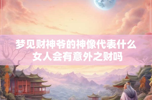 梦见财神爷的神像代表什么 女人会有意外之财吗