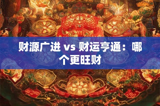 财源广进 vs 财运亨通：哪个更旺财