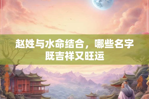 赵姓与水命结合，哪些名字既吉祥又旺运