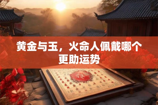 黄金与玉，火命人佩戴哪个更助运势