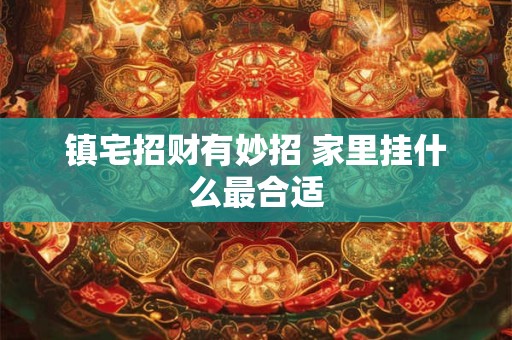 详细阅读:镇宅招财有妙招 家里挂什么最合适 镇宅招财有妙招 家里挂什么最合适
