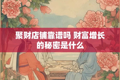 聚财店铺靠谱吗 财富增长的秘密是什么